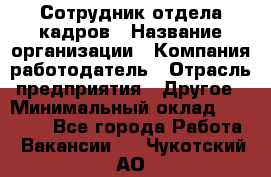 Сотрудник отдела кадров › Название организации ­ Компания-работодатель › Отрасль предприятия ­ Другое › Минимальный оклад ­ 19 000 - Все города Работа » Вакансии   . Чукотский АО